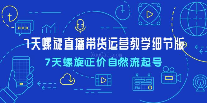 7天螺直旋播带货运营教细学节版，7天螺旋正自价然流起号-续财库