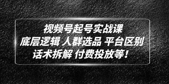 视频号起号实战课：底层逻辑 人群选品 平台区别 话术拆解 付费投放等-续财库