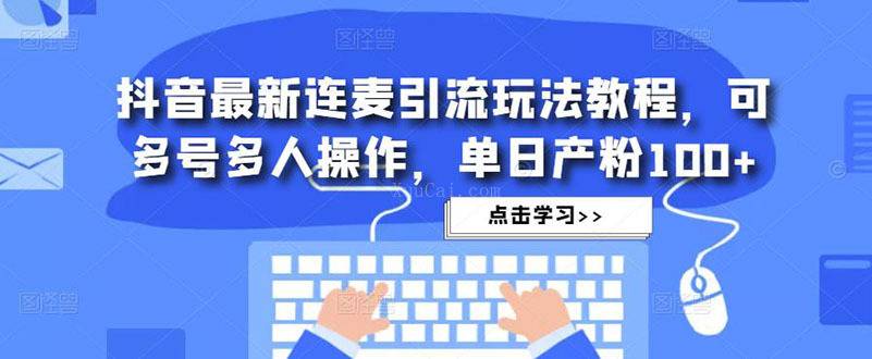 抖音最新连麦引流玩法教程，可多号多人操作，单日产粉100+-续财库