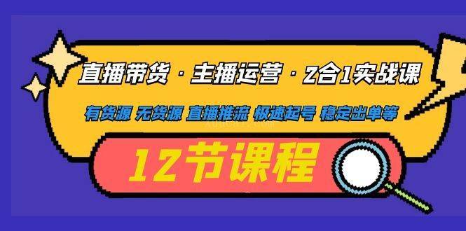 直播带货·主播运营2合1实战课 有货源 无货源 直播推流 极速起号 稳定出单-续财库