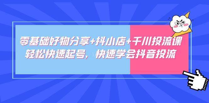 零基础好物分享+抖小店+千川投流课：轻松快速起号，快速学会抖音投流-续财库