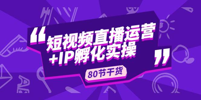 短视频直播运营+IP孵化实战：80节干货实操分享-续财库