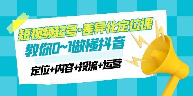 2023短视频起号·差异化定位课：0~1做懂抖音（定位+内容+投流+运营）-续财库