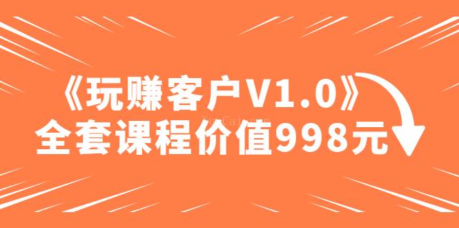 某收费课程《玩赚客户V1.0》全套课程价值998元【无水印】-续财库