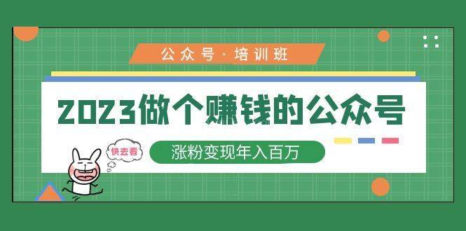 2023公众号培训班：2023做个赚钱的公众号，涨粉变现年入百万-续财库