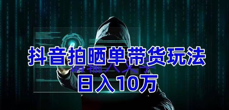 抖音拍晒单带货玩法分享 项目整体流程简单 有团队实测日入1万【教程+素材】-续财库
