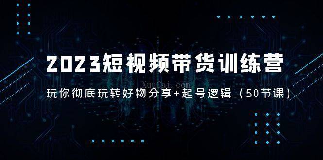 2023短视频带货训练营：带你彻底玩转好物分享+起号逻辑-续财库