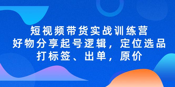 短视频带货实战训练营，好物分享起号逻辑，定位选品打标签、出单，原价-续财库