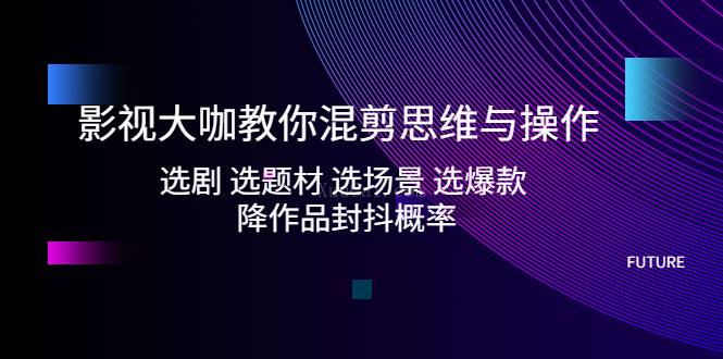 影视大咖教你混剪思维与操作：选剧 选题材 选场景 选爆款 降作品封抖概率-续财库