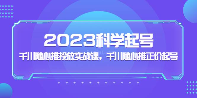 2023科学起号，千川随心推投放实战课，千川随心推正价起号-续财库