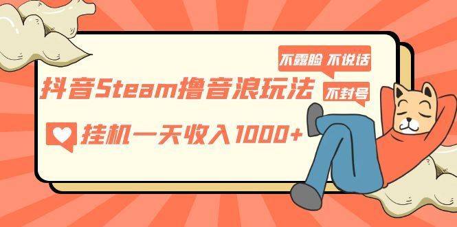 抖音Steam撸音浪玩法 挂机一天收入1000+不露脸 不说话 不封号 社恐人群福音-续财库