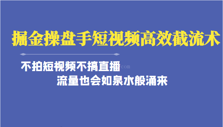 掘金操盘手短视频高效截流术，不拍短视频不搞直播，流量也会如泉水般涌来-续财库