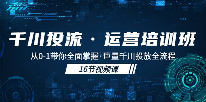 千川投流·运营培训班：从0-1带你全面掌握·巨量千川投放全流程-续财库