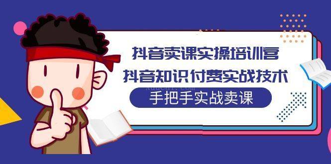 抖音卖课实操培训营：抖音知识付费实战技术，手把手实战课-续财库