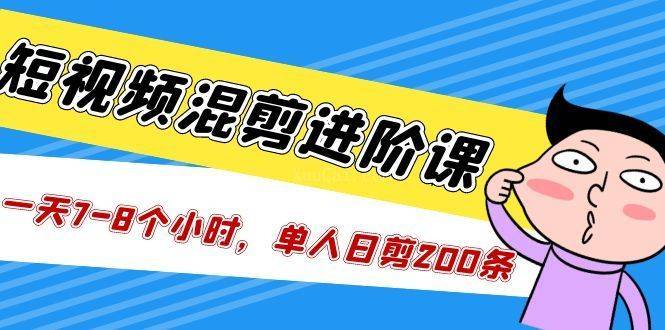 短视频混剪/进阶课，一天7-8个小时，单人日剪200条实战攻略教学-续财库