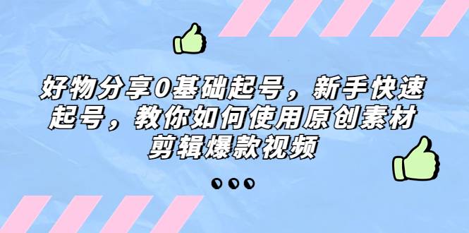 好物分享0基础起号，新手快速起号，教你如何使用原创素材剪辑爆款视频-续财库