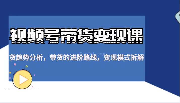 视频号带货变现课，货趋势分析，带货的进阶路线，变现模式拆解-续财库