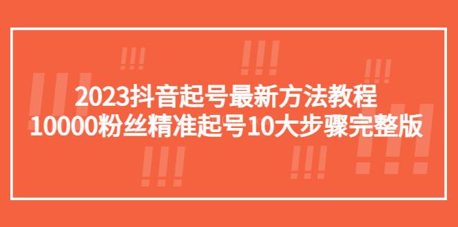 2023抖音起号最新方法教程：10000粉丝精准起号10大步骤完整版-续财库