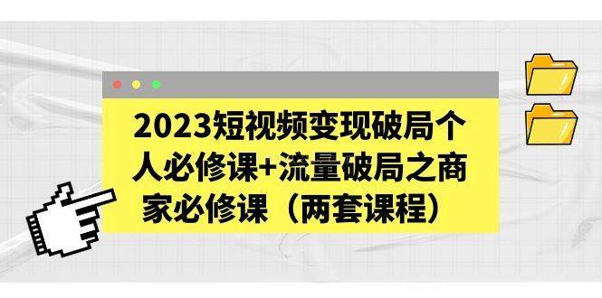 2023短视频变现破局个人必修课+流量破局之商家必修课（两套课程）-续财库