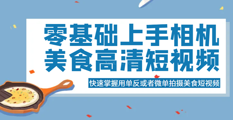 零基础上手相机美食高清短视频，快速掌握用单反或者微单拍摄美食短视频-续财库