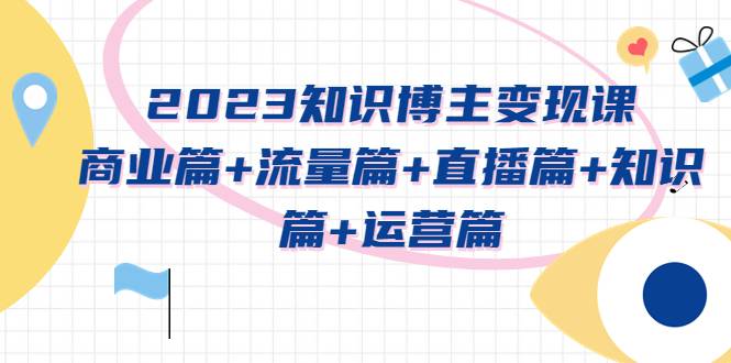 2023知识博主变现实战进阶课：商业篇+流量篇+直播篇+知识篇+运营篇-续财库