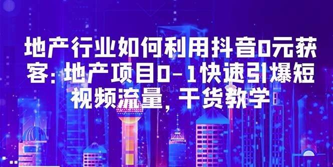 地产行业如何利用抖音0元获客：地产项目0-1快速引爆短视频流量，干货教学-续财库