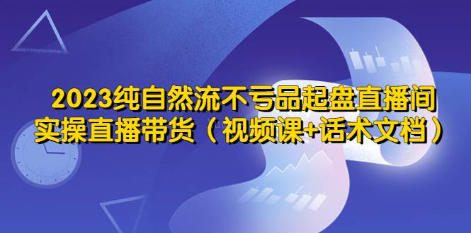 2023纯自然流不亏品起盘直播间，实操直播带货（视频课+话术文档）-续财库