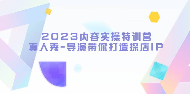 2023内容实操特训营，真人秀-导演带你打造探店IP（无水印）-续财库