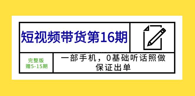 短视频带货第16期：一部手机，0基础听话照做，保证出单 (完整版)-续财库