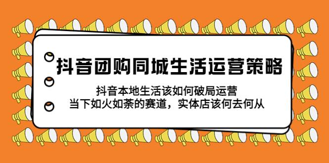 抖音团购同城生活运营策略，抖音本地生活该如何破局，实体店该何去何从-续财库