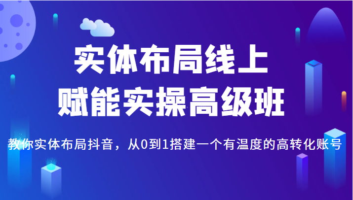 实体布局线上赋能实操高级班，教你实体布局抖音，从0到1搭建一个有温度的高转化账号-续财库