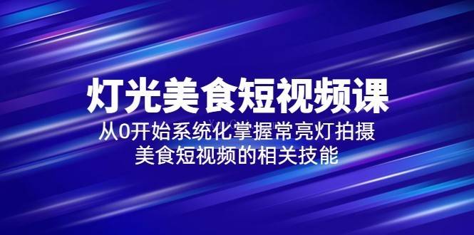 2023灯光-美食短视频课，从0开始系统化掌握常亮灯拍摄美食短视频的相关技能-续财库