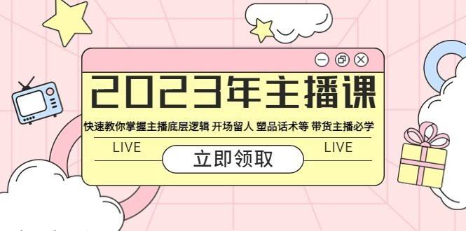 2023年主播课 快速教你掌握主播底层逻辑 开场留人 塑品话术等 带货主播必学-续财库