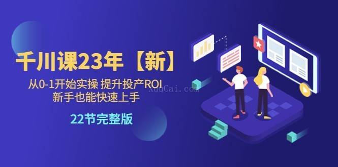 千川课23年【新】从0-1开始实操 提升投产ROI 新手也能快速上手 22节完整版-续财库