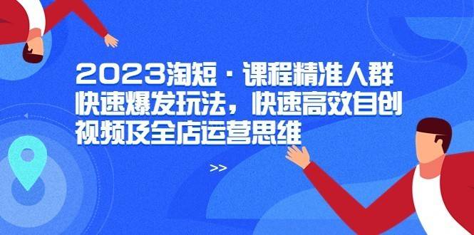 2023淘短·课程精准人群快速爆发玩法，快速高效自创视频及全店运营思维-续财库