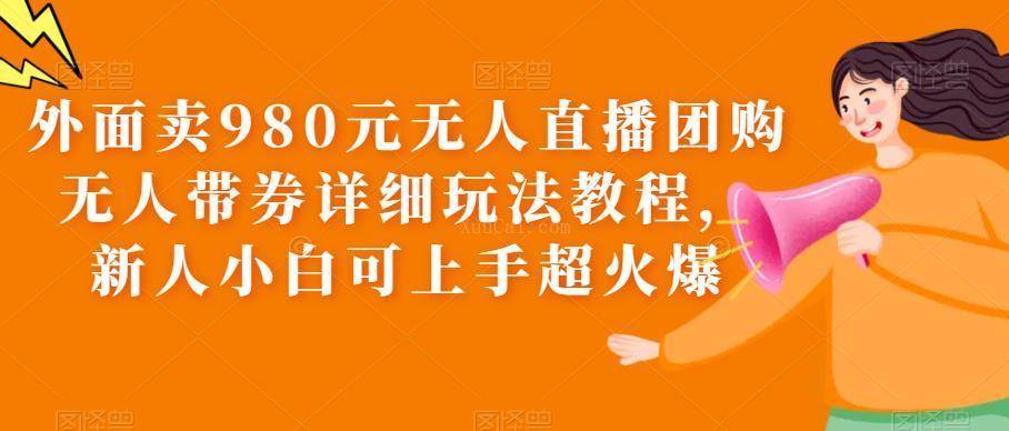 外面卖980元无人直播团购无人带券详细玩法教程，新人小白可上手超火爆-续财库