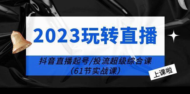 2023玩转直播线上课：抖音直播起号-投流超级干货（61节实战课）-续财库