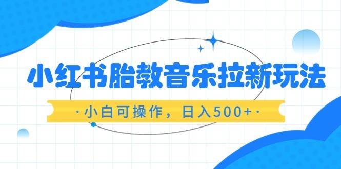 红书胎教音乐拉新玩法，小白可操作，日入500+（资料已打包）-续财库