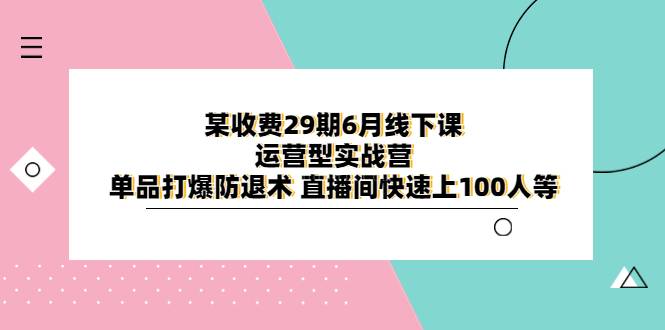 某收费29期6月线下课-运营型实战营 单品打爆防退术 直播间快速上100人等-续财库