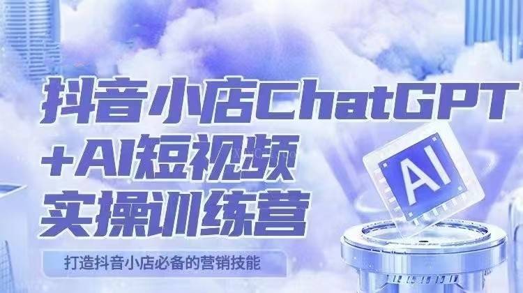 抖音小店ChatGPT&AI主播实操训练营，抖音小店必备营销技能！（实操教程+AI软件）-续财库