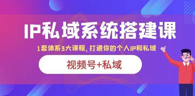 IP私域 系统搭建课，视频号+私域 1套 体系 3大课程，打通你的个人ip私域-续财库