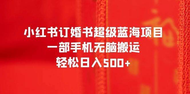 小红书订婚书超级蓝海项目，一部手机无脑搬运，轻松日入500+-续财库