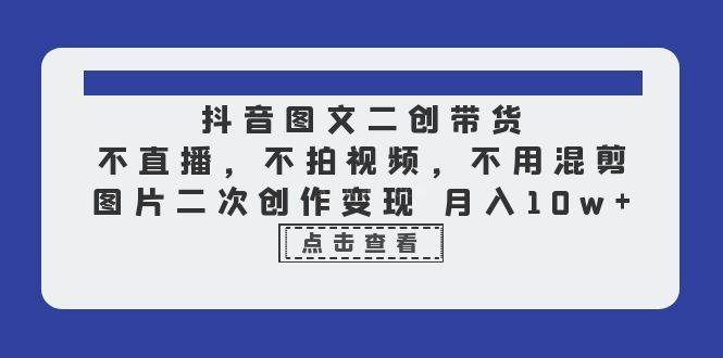 抖音图文二创带货，不直播，不拍视频，不用混剪，图片二次创作变现 月入10w-续财库