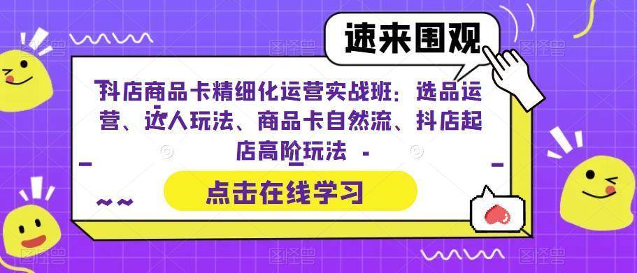 抖店商品卡精细化运营实操班：选品运营、达人玩法、商品卡自然流、抖店起店-续财库