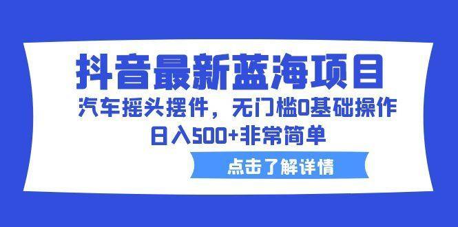 抖音最新蓝海项目，汽车摇头摆件，无门槛0基础操作，日入500+非常简单-续财库