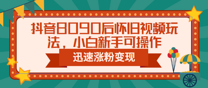 抖音8090后怀旧视频玩法，小白新手可操作，迅速涨粉变现（教程+素材）-续财库