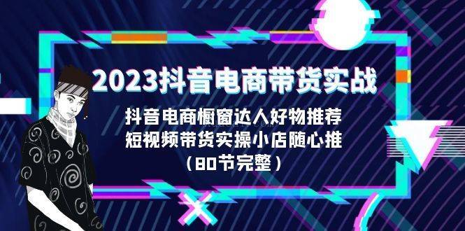 2023抖音电商带货实战，橱窗达人好物推荐，实操小店随心推（80节完整）-续财库