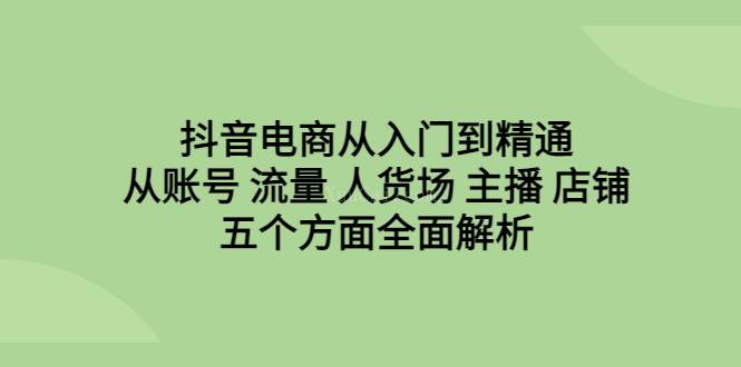 抖音电商从入门到精通，从账号 流量 人货场 主播 店铺五个方面全面解析-续财库