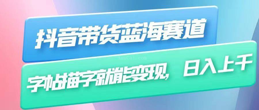 抖音带货蓝海赛道，无需真人出镜，字帖描字就能变现，日入上千（附带全套教程）-续财库