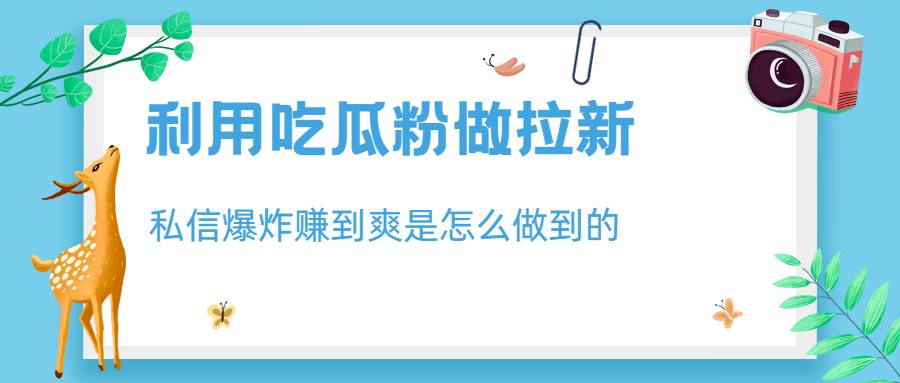 利用吃瓜粉做拉新，私信爆炸日入1000+赚到爽是怎么做到的-续财库